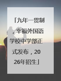 九年一贯制，幸福外国语学校中学部正式发布，2026年招生