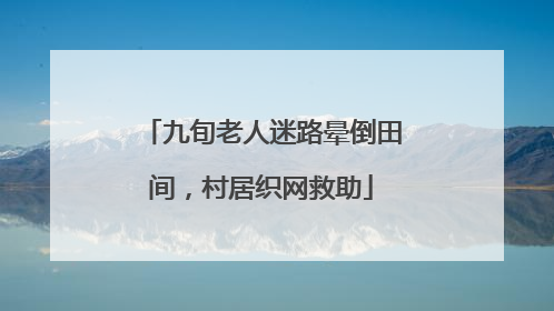 九旬老人迷路晕倒田间，村居织网救助