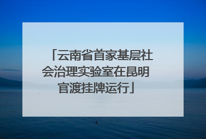 云南省首家基层社会治理实验室在昆明官渡挂牌运行