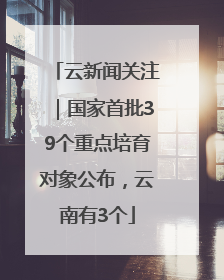 云新闻关注｜国家首批39个重点培育对象公布，云南有3个