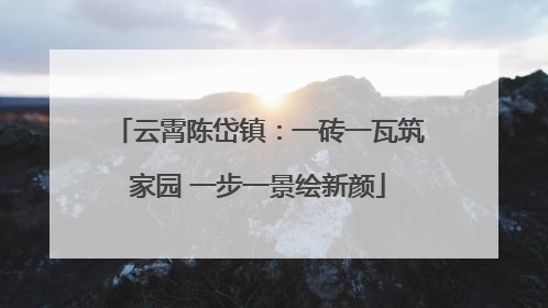 云霄陈岱镇：一砖一瓦筑家园 一步一景绘新颜