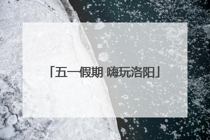 五一假期 嗨玩洛阳