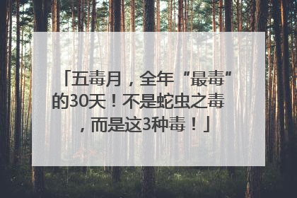 五毒月，全年“最毒”的30天！不是蛇虫之毒，而是这3种毒！