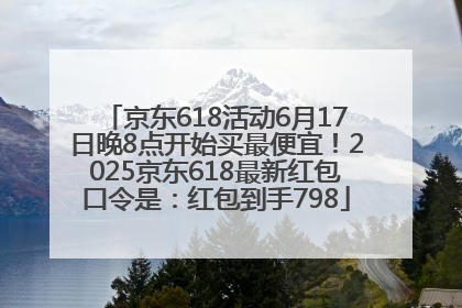 京东618活动6月17日晚8点开始买最便宜！2025京东618最新红包口令是：红包到手798