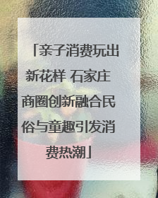 亲子消费玩出新花样 石家庄商圈创新融合民俗与童趣引发消费热潮