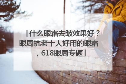 什么眼霜去皱效果好？眼周抗老十大好用的眼霜，618眼周专题