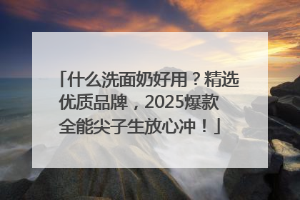 什么洗面奶好用？精选优质品牌，2025爆款全能尖子生放心冲！