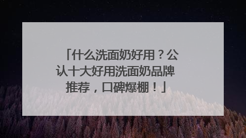 什么洗面奶好用？公认十大好用洗面奶品牌推荐，口碑爆棚！