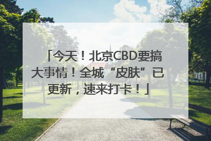 今天！北京CBD要搞大事情！全城“皮肤”已更新，速来打卡！