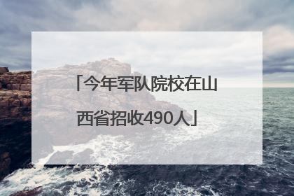 今年军队院校在山西省招收490人