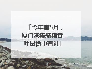 今年前5月，厦门港集装箱吞吐量稳中有进