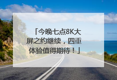 今晚七点8K大屏之约继续，四重体验值得期待！