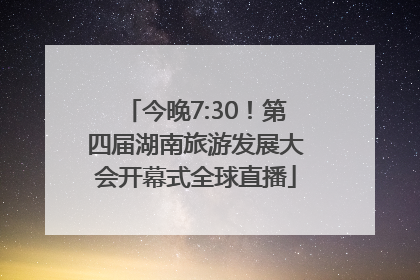 今晚7:30！第四届湖南旅游发展大会开幕式全球直播