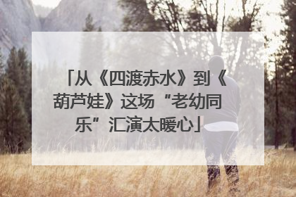 从《四渡赤水》到《葫芦娃》这场“老幼同乐”汇演太暖心