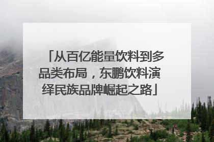 从百亿能量饮料到多品类布局，东鹏饮料演绎民族品牌崛起之路
