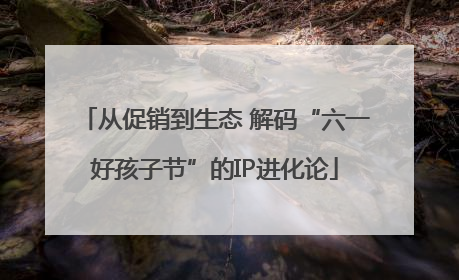 从促销到生态 解码“六一好孩子节”的IP进化论
