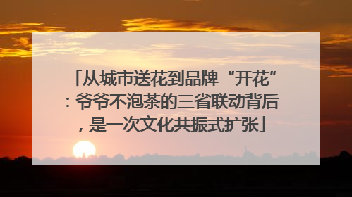 从城市送花到品牌“开花”：爷爷不泡茶的三省联动背后，是一次文化共振式扩张