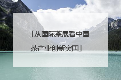 从国际茶展看中国茶产业创新突围