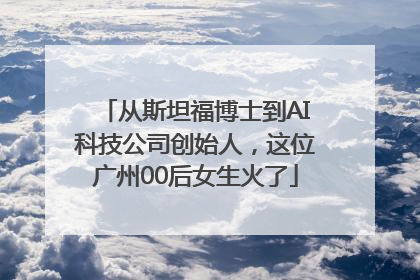 从斯坦福博士到AI科技公司创始人，这位广州00后女生火了