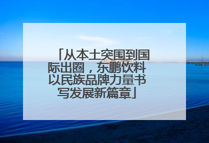 从本土突围到国际出圈，东鹏饮料以民族品牌力量书写发展新篇章