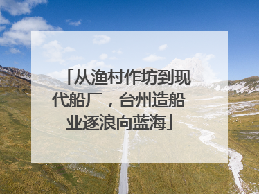 从渔村作坊到现代船厂，台州造船业逐浪向蓝海