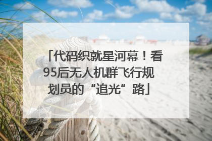 代码织就星河幕！看95后无人机群飞行规划员的“追光”路