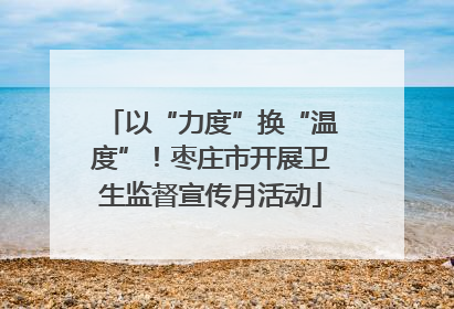 以“力度”换“温度”！枣庄市开展卫生监督宣传月活动
