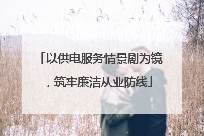 以供电服务情景剧为镜，筑牢廉洁从业防线
