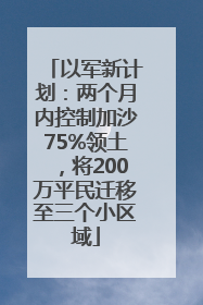 以军新计划：两个月内控制加沙75%领土，将200万平民迁移至三个小区域