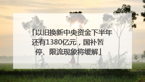 以旧换新中央资金下半年还有1380亿元，国补暂停、限流现象将缓解