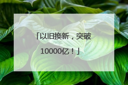 以旧换新，突破10000亿！