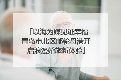 以海为媒见证幸福 青岛市北区邮轮母港开启浪漫婚旅新体验