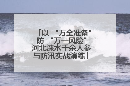 以 “万全准备” 防 “万一风险” 河北涞水千余人参与防汛实战演练