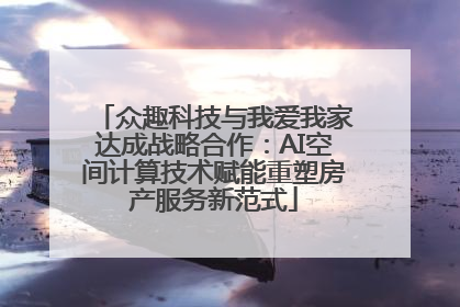 众趣科技与我爱我家达成战略合作：AI空间计算技术赋能重塑房产服务新范式
