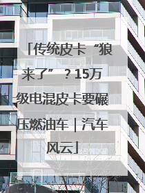 传统皮卡“狼来了”？15万级电混皮卡要碾压燃油车｜汽车风云