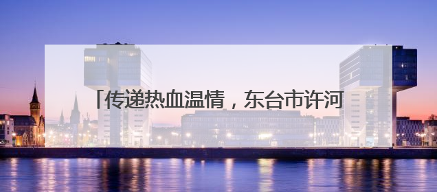 传递热血温情，东台市许河镇组织开展无偿献血活动
