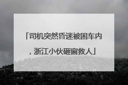 司机突然昏迷被困车内，浙江小伙砸窗救人