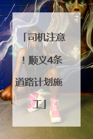 司机注意！顺义4条道路计划施工