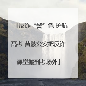 反诈“警”色 护航高考 黄陂公安把反诈课堂搬到考场外