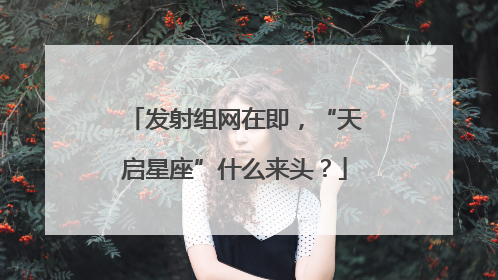 发射组网在即，“天启星座”什么来头？