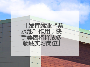 发挥就业“蓄水池”作用，快手美团将释放多领域实习岗位