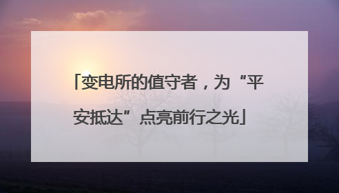变电所的值守者，为“平安抵达”点亮前行之光