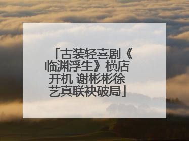 古装轻喜剧《临渊浮生》横店开机 谢彬彬徐艺真联袂破局