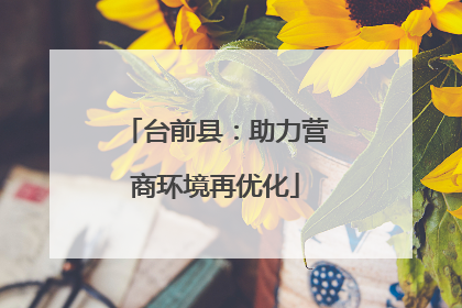 台前县：助力营商环境再优化