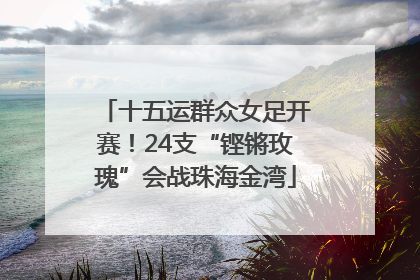 十五运群众女足开赛！24支“铿锵玫瑰”会战珠海金湾