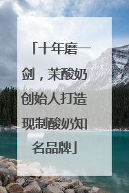 十年磨一剑，茉酸奶创始人打造现制酸奶知名品牌