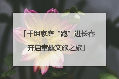 千组家庭“跑”进长春 开启童趣文旅之旅
