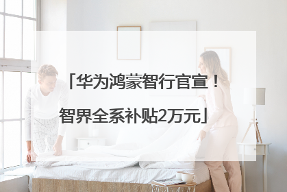 华为鸿蒙智行官宣！智界全系补贴2万元