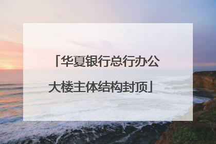 华夏银行总行办公大楼主体结构封顶