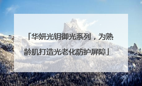 华妍光钥御光系列，为熟龄肌打造光老化防护屏障